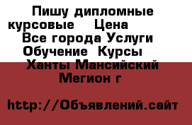 Пишу дипломные курсовые  › Цена ­ 2 000 - Все города Услуги » Обучение. Курсы   . Ханты-Мансийский,Мегион г.